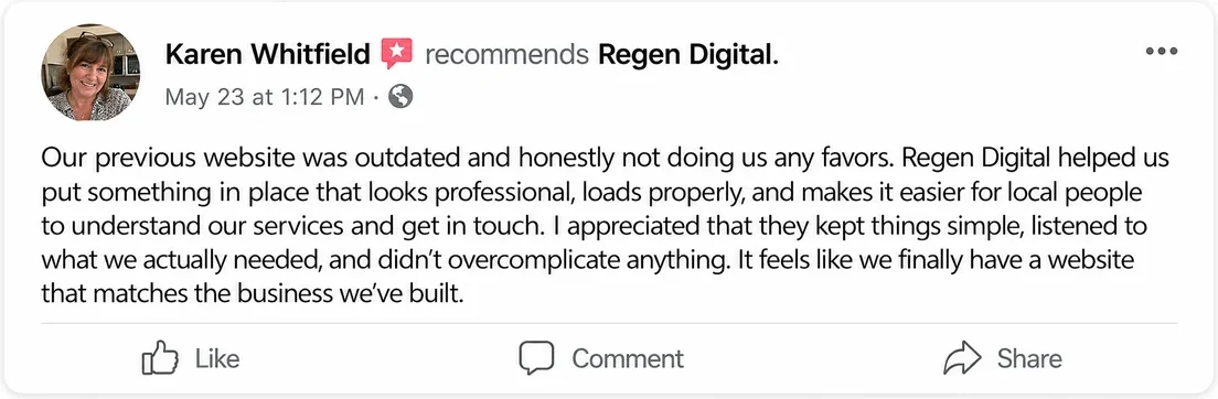 Facebook recommendation from Karen Whitfield, May 23: Our previous website was outdated and honestly not doing us any favors. Regen Digital helped us put something in place that looks professional, loads properly, and makes it easier for local people to understand our services and get in touch. I appreciated that they kept things simple, listened to what we actually needed, and didn't overcomplicate anything. It feels like we finally have a website that matches the business we've built.