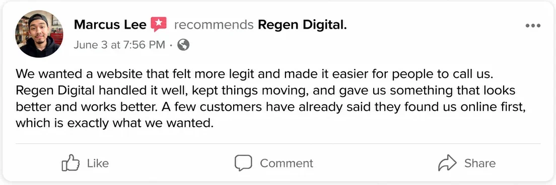 Facebook recommendation from Marcus Lee, June 3: We wanted a website that felt more legit and made it easier for people to call us. Regen Digital handled it well, kept things moving, and gave us something that looks better and works better. A few customers have already said they found us online first, which is exactly what we wanted.